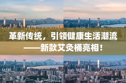 革新传统，引领健康生活潮流——新款艾灸桶亮相！