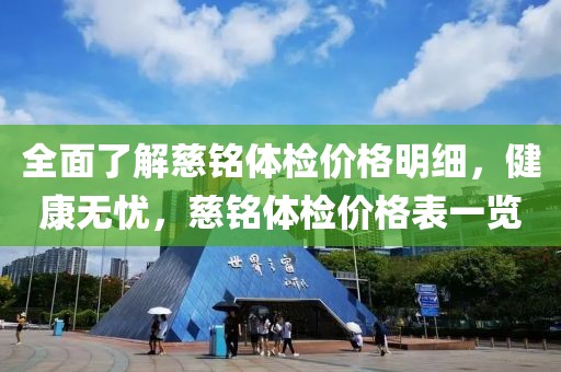 全面了解慈铭体检价格明细，健康无忧，慈铭体检价格表一览