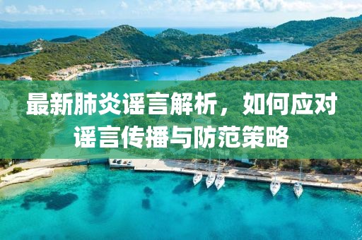 最新肺炎谣言解析，如何应对谣言传播与防范策略