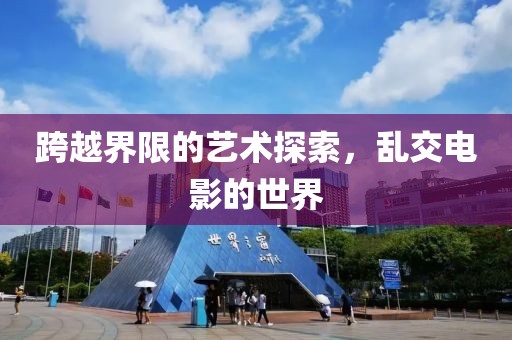 跨越界限的艺术探索，乱交电影的世界