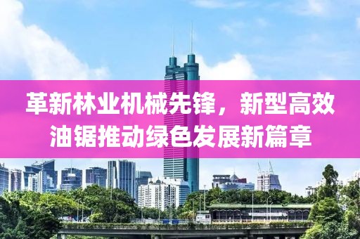 革新林业机械先锋，新型高效油锯推动绿色发展新篇章