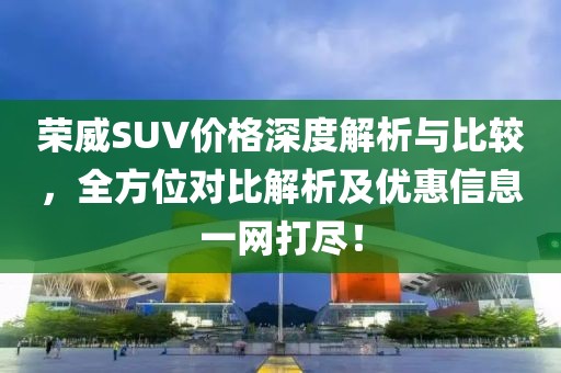 荣威SUV价格深度解析与比较，全方位对比解析及优惠信息一网打尽！