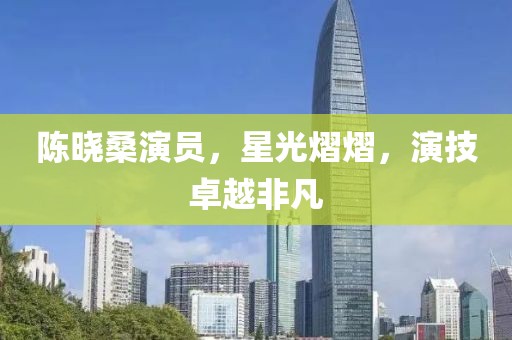 陈晓桑演员，星光熠熠，演技卓越非凡