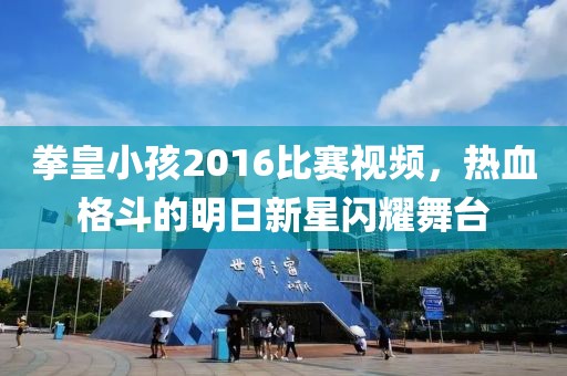 拳皇小孩2016比赛视频，热血格斗的明日新星闪耀舞台
