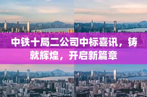 中铁十局二公司中标喜讯，铸就辉煌，开启新篇章