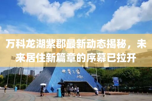 万科龙湖紫郡最新动态揭秘，未来居住新篇章的序幕已拉开