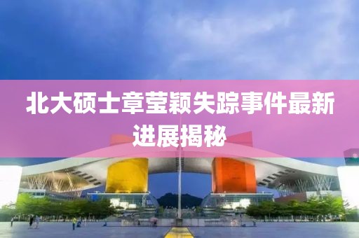 北大硕士章莹颖失踪事件最新进展揭秘
