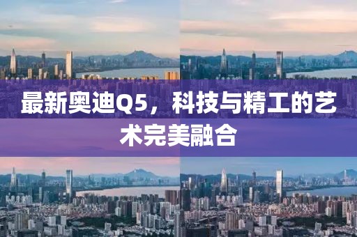 最新奥迪Q5，科技与精工的艺术完美融合