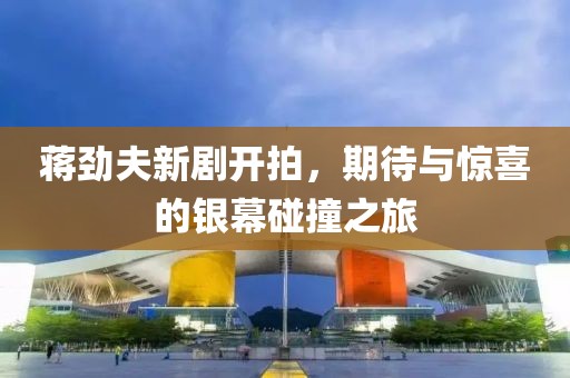蒋劲夫新剧开拍，期待与惊喜的银幕碰撞之旅