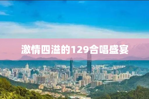 激情四溢的129合唱盛宴