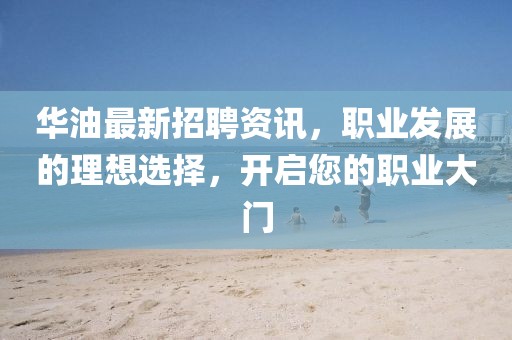 华油最新招聘资讯，职业发展的理想选择，开启您的职业大门