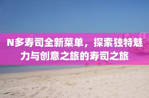 N多寿司全新菜单，探索独特魅力与创意之旅的寿司之旅