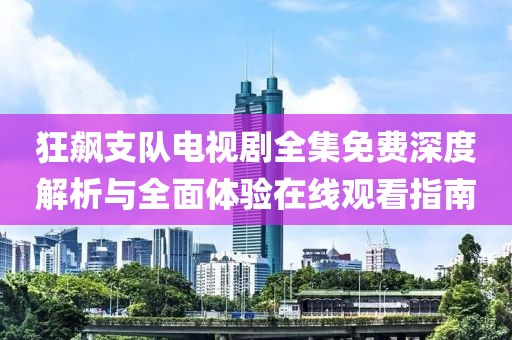 狂飙支队电视剧全集免费深度解析与全面体验在线观看指南