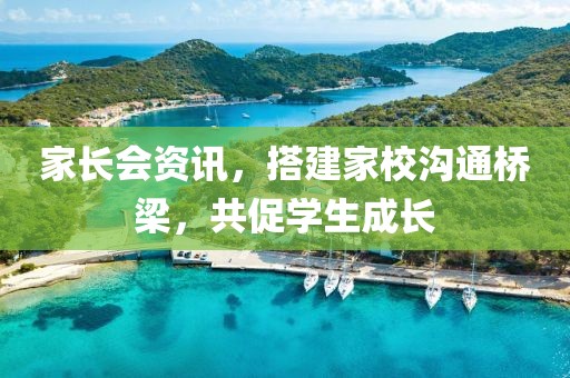 家长会资讯，搭建家校沟通桥梁，共促学生成长