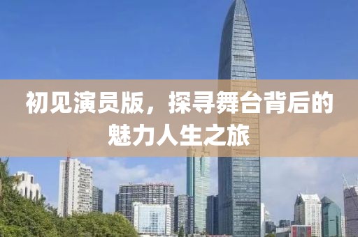 初见演员版，探寻舞台背后的魅力人生之旅