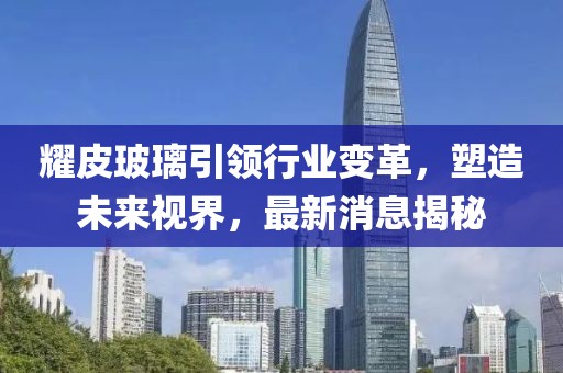 耀皮玻璃引领行业变革，塑造未来视界，最新消息揭秘