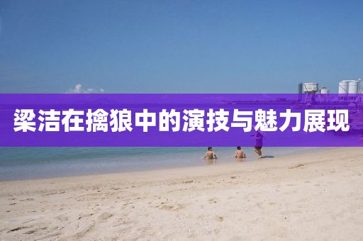梁洁在擒狼中的演技与魅力展现