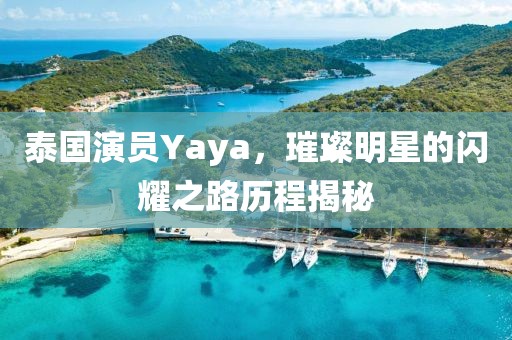 泰国演员Yaya，璀璨明星的闪耀之路历程揭秘
