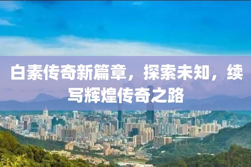 白素传奇新篇章，探索未知，续写辉煌传奇之路