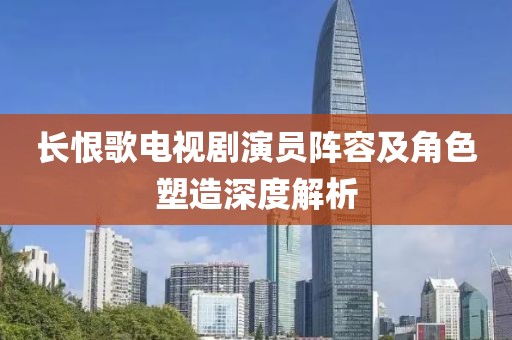 长恨歌电视剧演员阵容及角色塑造深度解析