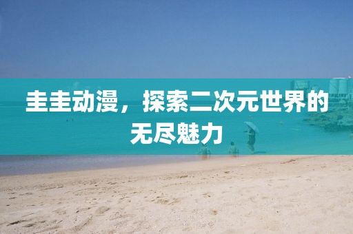 圭圭动漫，探索二次元世界的无尽魅力