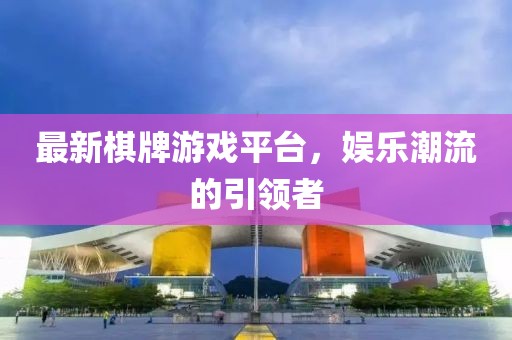 最新棋牌游戏平台，娱乐潮流的引领者