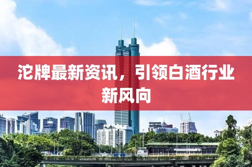 沱牌最新资讯，引领白酒行业新风向