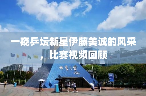 一窥乒坛新星伊藤美诚的风采，比赛视频回顾