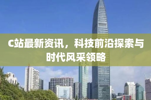 C站最新资讯，科技前沿探索与时代风采领略