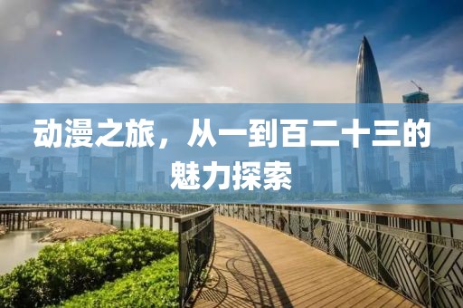 动漫之旅，从一到百二十三的魅力探索