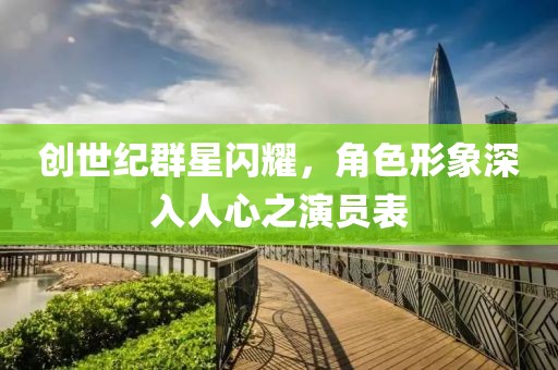 创世纪群星闪耀，角色形象深入人心之演员表