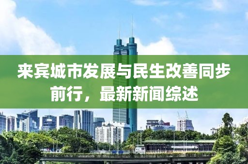 来宾城市发展与民生改善同步前行，最新新闻综述