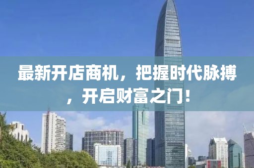 最新开店商机，把握时代脉搏，开启财富之门！