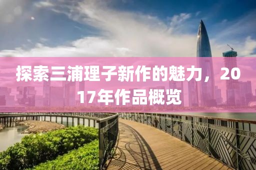 探索三浦理子新作的魅力，2017年作品概览