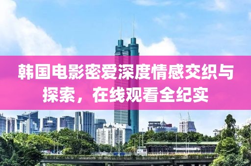 韩国电影密爱深度情感交织与探索，在线观看全纪实