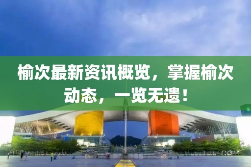 榆次最新资讯概览，掌握榆次动态，一览无遗！
