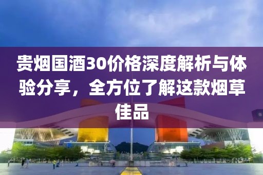 贵烟国酒30价格深度解析与体验分享，全方位了解这款烟草佳品