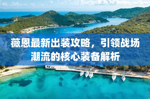 薇恩最新出装攻略，引领战场潮流的核心装备解析