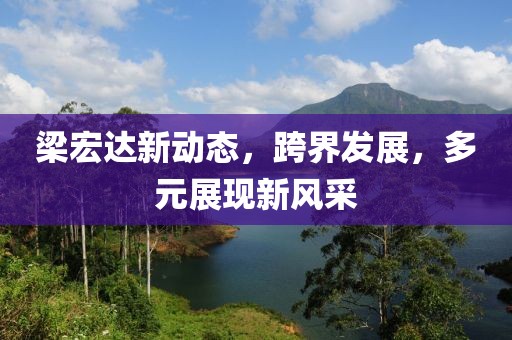 梁宏达新动态，跨界发展，多元展现新风采