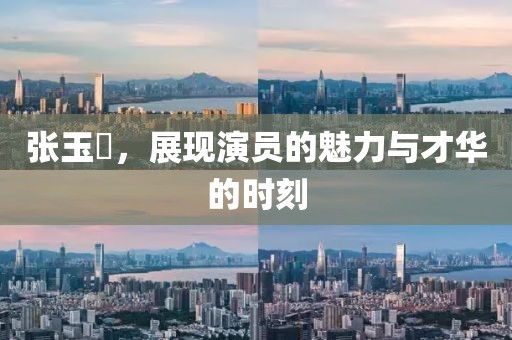 张玉嬿，展现演员的魅力与才华的时刻