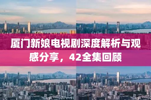 厦门新娘电视剧深度解析与观感分享，42全集回顾