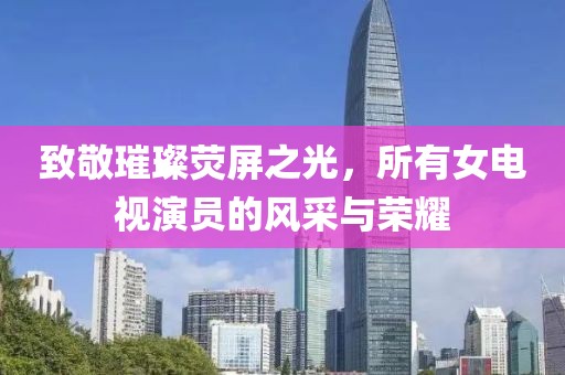 致敬璀璨荧屏之光，所有女电视演员的风采与荣耀