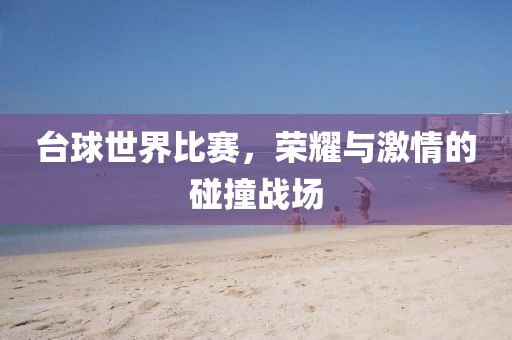 台球世界比赛，荣耀与激情的碰撞战场