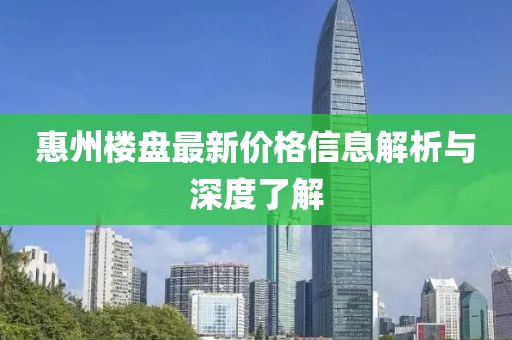 惠州楼盘最新价格信息解析与深度了解