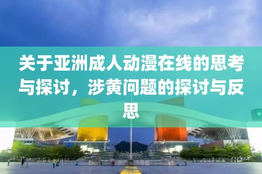 关于亚洲成人动漫在线的思考与探讨，涉黄问题的探讨与反思