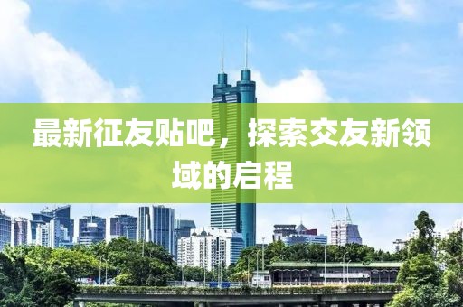 最新征友贴吧，探索交友新领域的启程