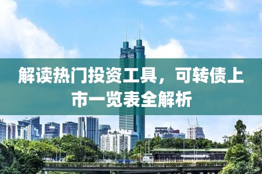 解读热门投资工具，可转债上市一览表全解析