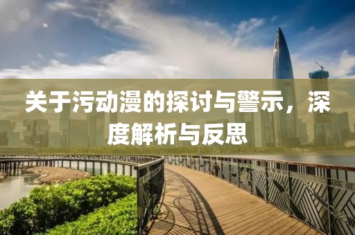 关于污动漫的探讨与警示，深度解析与反思