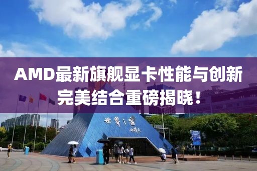 AMD最新旗舰显卡性能与创新完美结合重磅揭晓！