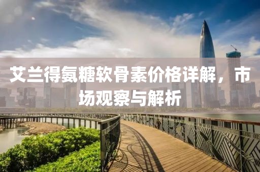 艾兰得氨糖软骨素价格详解，市场观察与解析